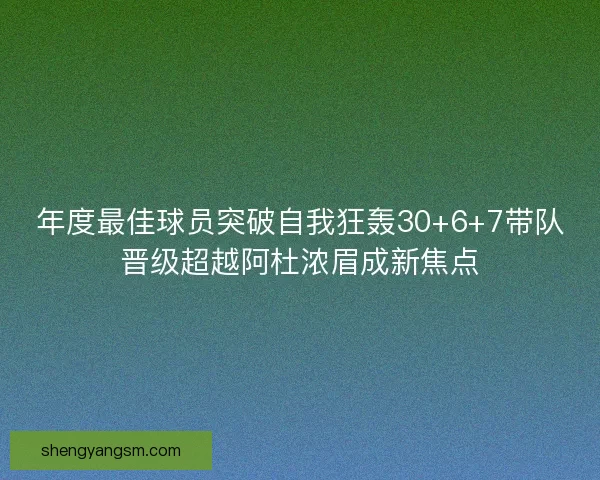 年度最佳球员突破自我狂轰30+6+7带队晋级超越阿杜浓眉成新焦点 年度最佳球员突破自我狂轰30+6+7带队晋级超越阿杜浓眉成新焦点