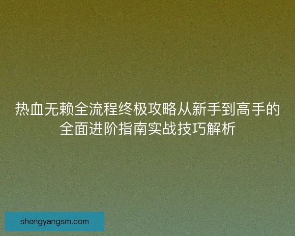 热血无赖全流程终极攻略从新手到高手的全面进阶指南实战技巧解析 热血无赖全流程终极攻略从新手到高手的全面进阶指南实战技巧解析