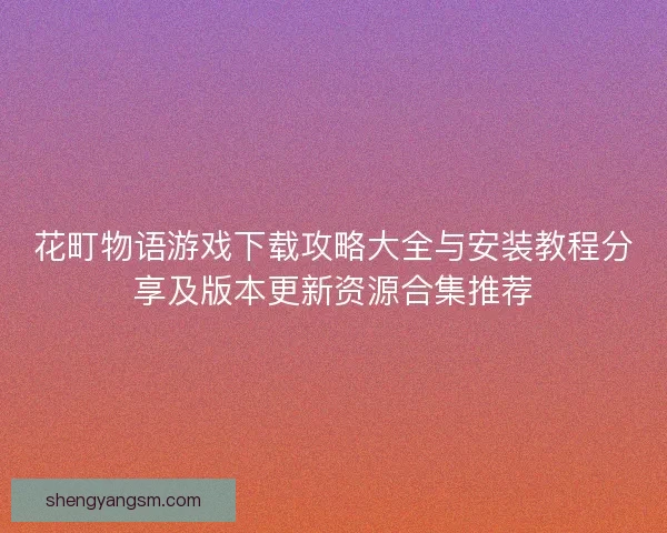 花町物语游戏下载攻略大全与安装教程分享及版本更新资源合集推荐 花町物语游戏下载攻略大全与安装教程分享及版本更新资源合集推荐