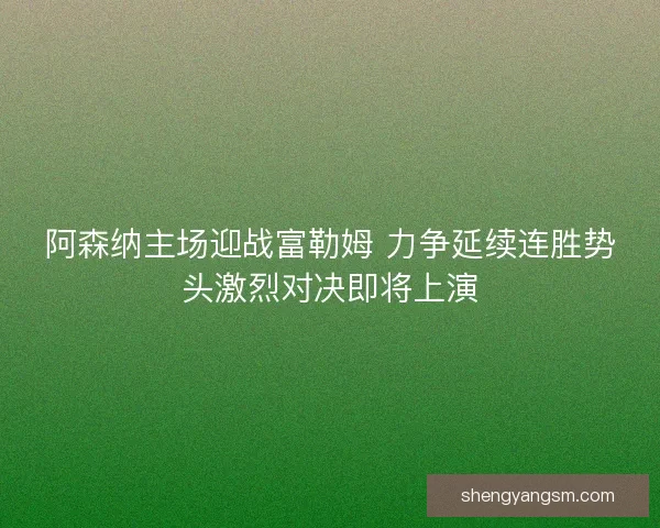 阿森纳主场迎战富勒姆 力争延续连胜势头激烈对决即将上演 阿森纳主场迎战富勒姆 力争延续连胜势头激烈对决即将上演