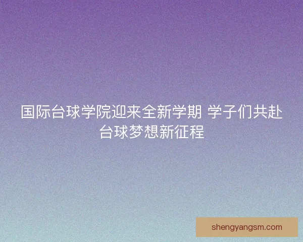 国际台球学院迎来全新学期 学子们共赴台球梦想新征程 国际台球学院迎来全新学期 学子们共赴台球梦想新征程