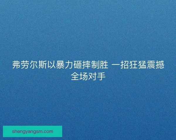 弗劳尔斯以暴力砸摔制胜 一招狂猛震撼全场对手 弗劳尔斯以暴力砸摔制胜 一招狂猛震撼全场对手