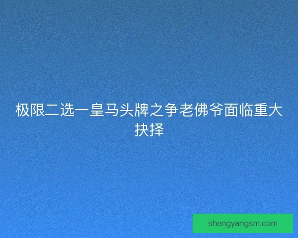 极限二选一皇马头牌之争老佛爷面临重大抉择