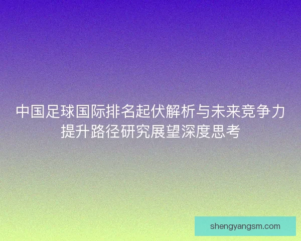 中国足球国际排名起伏解析与未来竞争力提升路径研究展望深度思考