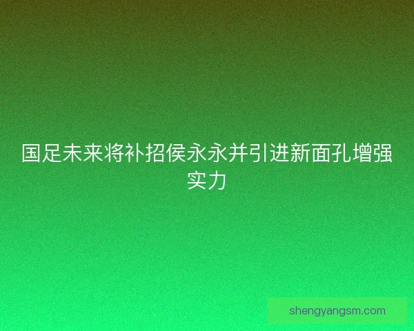 国足未来将补招侯永永并引进新面孔增强实力