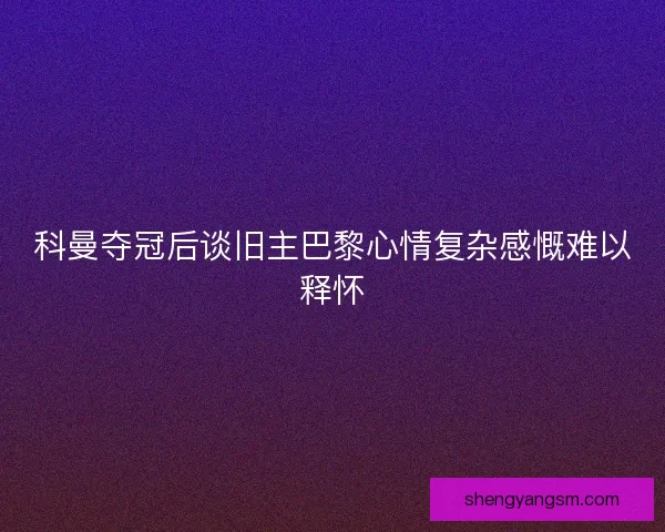 科曼夺冠后谈旧主巴黎心情复杂感慨难以释怀 科曼夺冠后谈旧主巴黎心情复杂感慨难以释怀